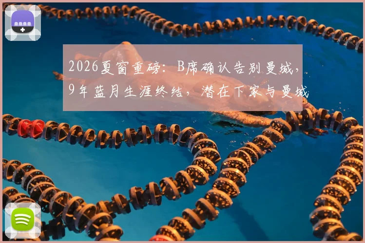 2026夏窗重磅：B席确认告别曼城，9年蓝月生涯终结，潜在下家与曼城战术影响全解析