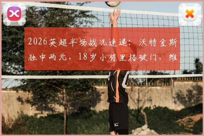 2026英超半场战况速递：沃特金斯独中两元，18岁小将里格破门，维拉半场2-1领先桑德兰