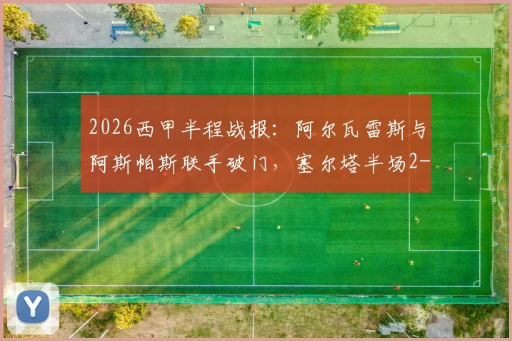 2026西甲半程战报：阿尔瓦雷斯与阿斯帕斯联手破门，塞尔塔半场2-0领先保级对手埃尔切全纪录