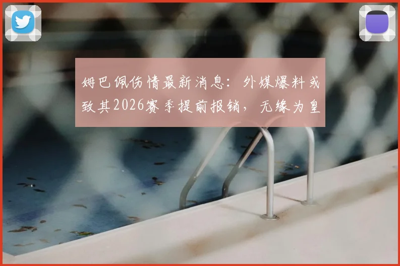 姆巴佩伤情最新消息：外媒爆料或致其2026赛季提前报销，无缘为皇马出战剩余比赛