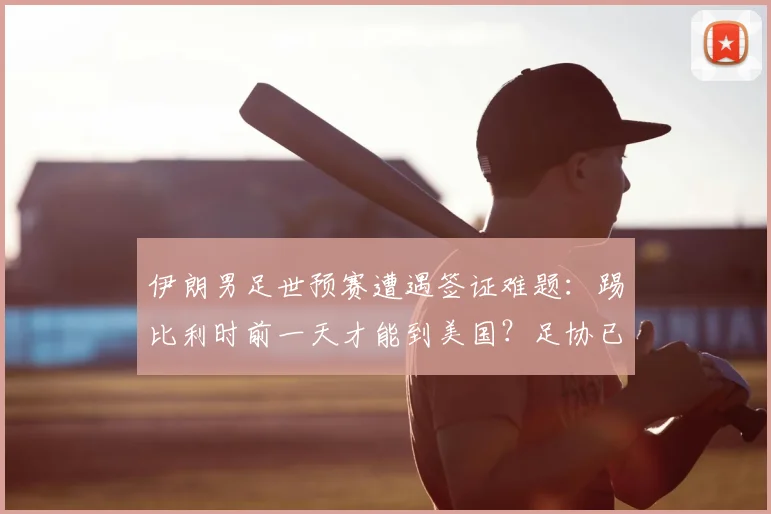伊朗男足世预赛遭遇签证难题：踢比利时前一天才能到美国？足协已向FIFA申诉，2026世界杯备战蒙阴影