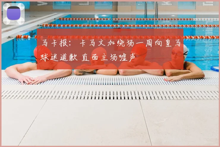 马卡报:卡马文加绕场一周向皇马球迷道歉 直面主场嘘声