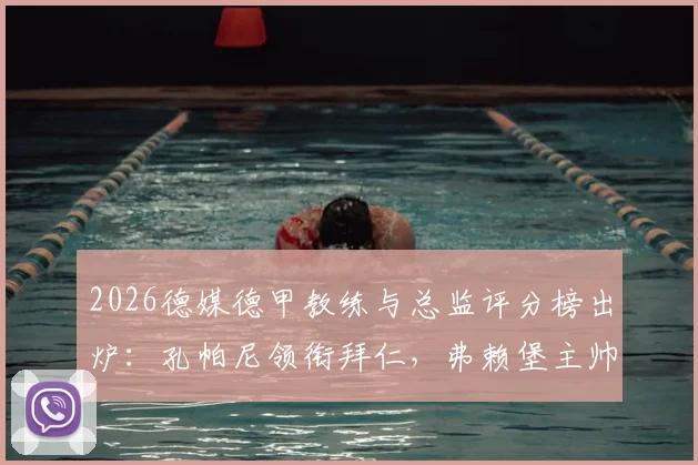 2026德媒德甲教练与总监评分榜出炉：孔帕尼领衔拜仁，弗赖堡主帅斯特赖希并列第一，附完整排名分析