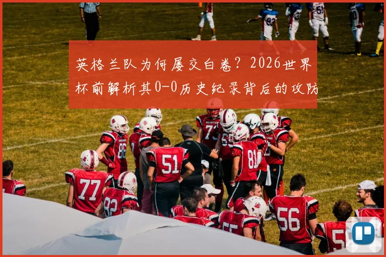英格兰队为何屡交白卷?2026世界杯前解析其0-0历史纪录背后的攻防困境