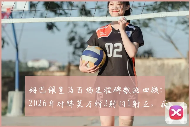 姆巴佩皇马百场里程碑数据回顾：2026年对阵莱万特3射门1射正，获评6.8分，详解其皇马生涯百场表现