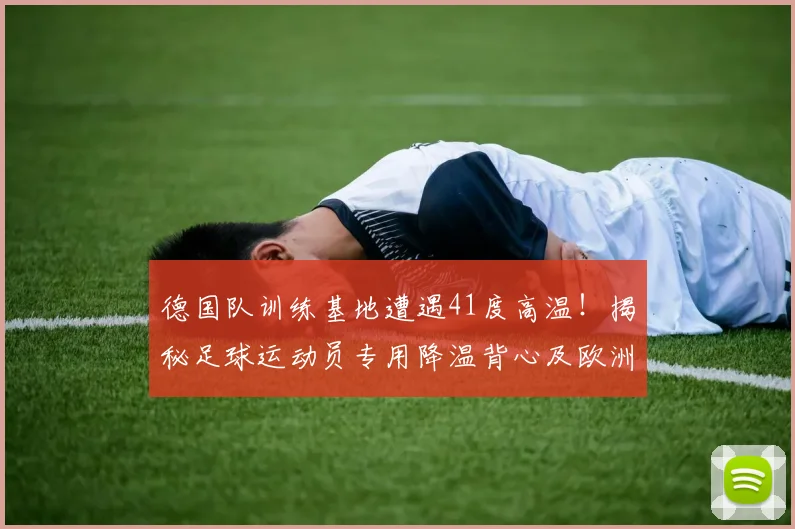 德国队训练基地遭遇41度高温！揭秘足球运动员专用降温背心及欧洲球队2026世界杯备战的防暑方案