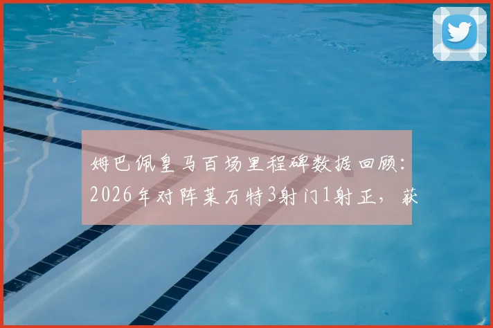 姆巴佩皇马百场里程碑数据回顾:2026年对阵莱万特3射门1射正,获评6.8分,详解其皇马生涯百场表现