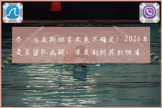 乔·戈麦斯坦言未来不确定：2026年是否留队成疑，深度剖析其利物浦生涯现状与潜在动向