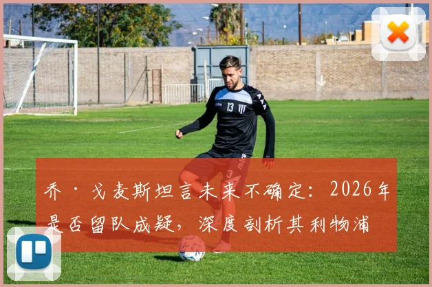 乔·戈麦斯坦言未来不确定：2026年是否留队成疑，深度剖析其利物浦生涯现状与潜在动向