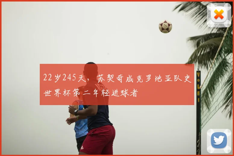 22岁245天，苏契奇成克罗地亚队史世界杯第二年轻进球者