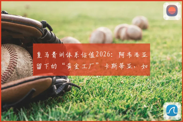 皇马青训体系估值2026：阿韦洛亚留下的“黄金工厂”卡斯蒂亚，如何实现两亿欧元价值