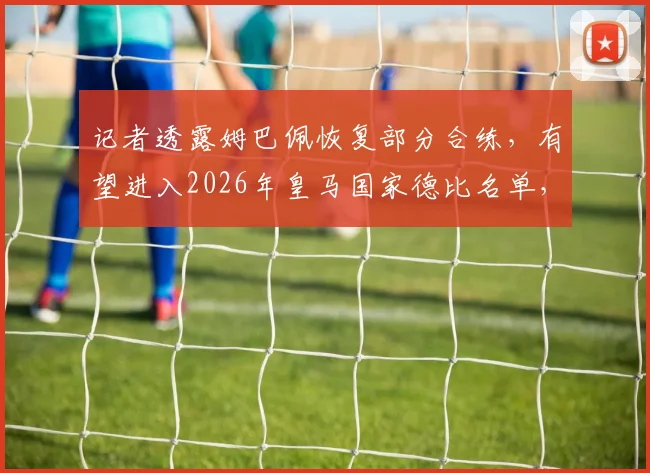 记者透露姆巴佩恢复部分合练，有望进入2026年皇马国家德比名单，最新伤病动态解析