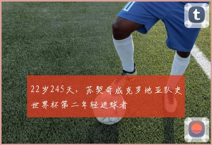 22岁245天，苏契奇成克罗地亚队史世界杯第二年轻进球者
