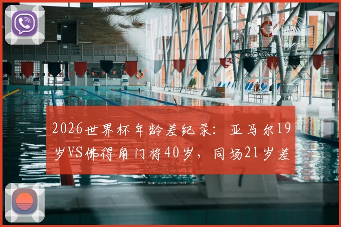 2026世界杯年龄差纪录：亚马尔19岁VS佛得角门将40岁，同场21岁差距创历史