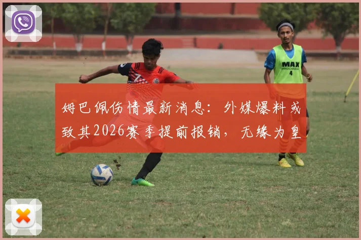 姆巴佩伤情最新消息：外媒爆料或致其2026赛季提前报销，无缘为皇马出战剩余比赛