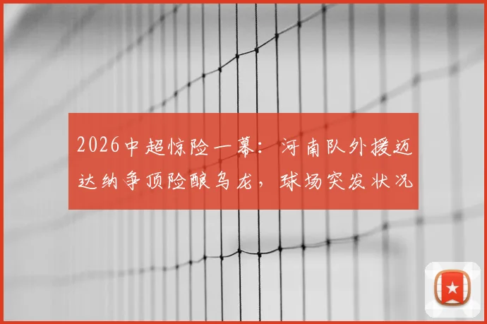 2026中超惊险一幕:河南队外援迈达纳争顶险酿乌龙,球场突发状况引热议