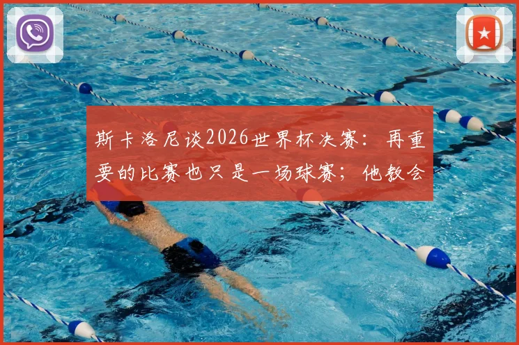 斯卡洛尼谈2026世界杯决赛：再重要的比赛也只是一场球赛；他教会我们珍惜有梅西的最后决赛