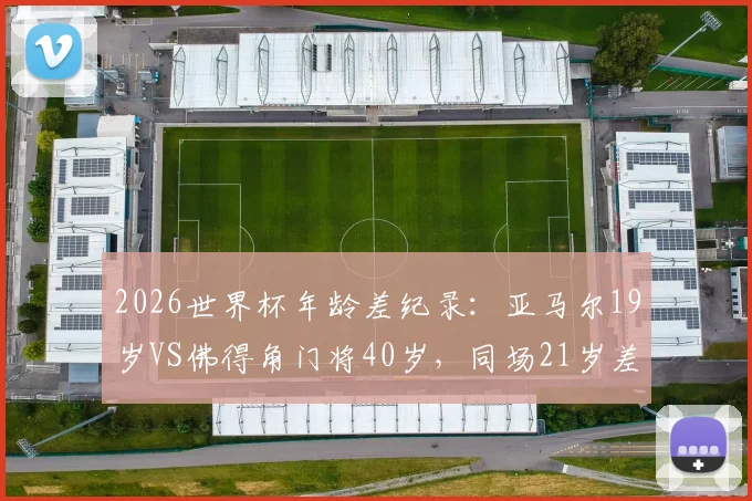 2026世界杯年龄差纪录:亚马尔19岁VS佛得角门将40岁,同场21岁差距创历史